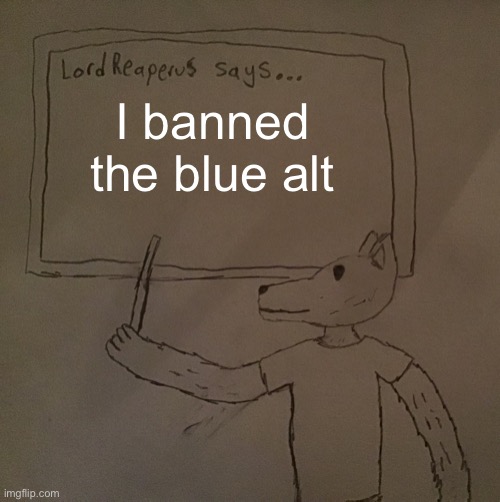LordReaperus says | I banned the blue alt | image tagged in lordreaperus says | made w/ Imgflip meme maker