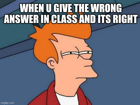 Futurama Fry Meme | WHEN U GIVE THE WRONG ANSWER IN CLASS AND ITS RIGHT | image tagged in memes,futurama fry | made w/ Imgflip meme maker