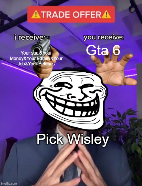 The troll face trades | Gta 6; Your soul&Your Money&Your Family&Your Job&Your Betches; Pick Wisley | image tagged in haha imgane if you pick gta 6 wait a min,troll face deals,not fair,trade offer | made w/ Imgflip meme maker