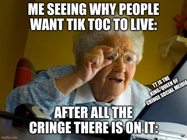 Grandma Finds The Internet Meme | ME SEEING WHY PEOPLE WANT TIK TOC TO LIVE: AFTER ALL THE CRINGE THERE IS ON IT: TT IS THE KING/QUEEN OF CRINGE SOCIAL MEIDIA | image tagged in memes,grandma finds the internet | made w/ Imgflip meme maker