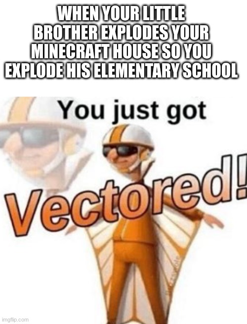 Say I got you lil' billy, SAY IT | WHEN YOUR LITTLE BROTHER EXPLODES YOUR MINECRAFT HOUSE SO YOU EXPLODE HIS ELEMENTARY SCHOOL | image tagged in blank white template,you just got vectored | made w/ Imgflip meme maker