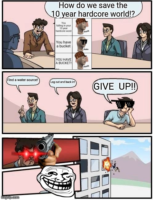 Boardroom Meeting Suggestion Meme | How do we save the 10 year hardcore world!? Find a water source! Log out and back in! GIVE  UP!! | image tagged in memes,boardroom meeting suggestion | made w/ Imgflip meme maker