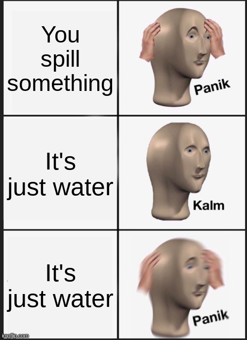 Panik Kalm Panik | You spill something; It's just water; It's just water | image tagged in memes,panik kalm panik | made w/ Imgflip meme maker