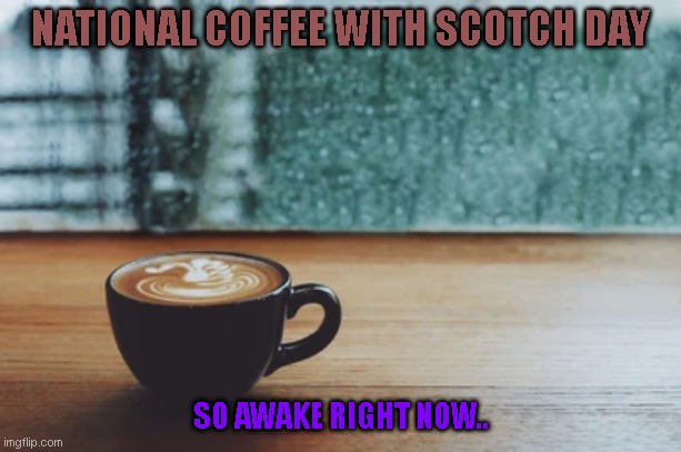 National coffee with scotch day | NATIONAL COFFEE WITH SCOTCH DAY; SO AWAKE RIGHT NOW.. | image tagged in coffee,scotch | made w/ Imgflip meme maker