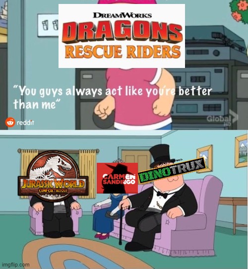 'Cause they are | image tagged in you guys always act like you're better than me,netflix,httyd,camp cretaceous,carmen sandiego,dinotrux | made w/ Imgflip meme maker