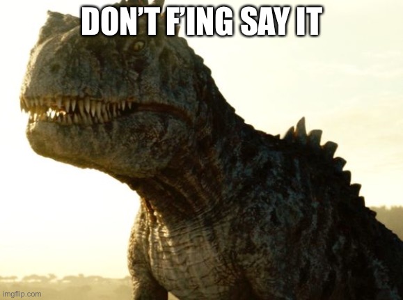 Giganotosaurus in JWD Prologue | DON’T F’ING SAY IT | image tagged in giganotosaurus in jwd prologue | made w/ Imgflip meme maker