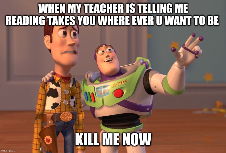 X, X Everywhere | WHEN MY TEACHER IS TELLING ME READING TAKES YOU WHERE EVER U WANT TO BE; KILL ME NOW | image tagged in memes,x x everywhere | made w/ Imgflip meme maker