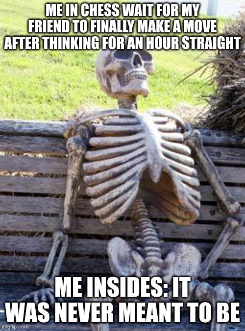 Waiting Skeleton | ME IN CHESS WAIT FOR MY FRIEND TO FINALLY MAKE A MOVE AFTER THINKING FOR AN HOUR STRAIGHT; ME INSIDES: IT WAS NEVER MEANT TO BE | image tagged in memes,waiting skeleton | made w/ Imgflip meme maker