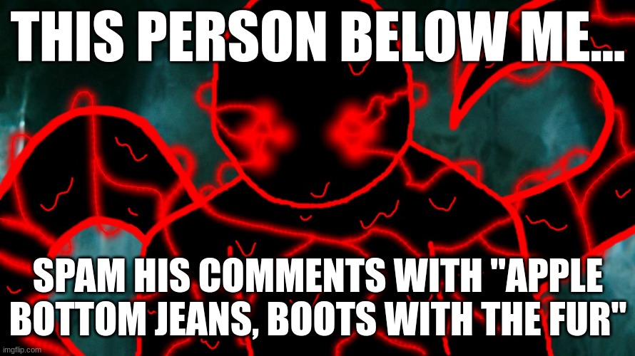 It's Corrupting Time | THIS PERSON BELOW ME... SPAM HIS COMMENTS WITH "APPLE BOTTOM JEANS, BOOTS WITH THE FUR" | image tagged in it's corrupting time | made w/ Imgflip meme maker