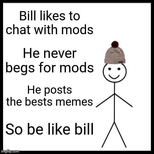 Be Like Bill | Bill likes to chat with mods; He never begs for mods; He posts the bests memes; So be like bill | image tagged in memes,be like bill,yes | made w/ Imgflip meme maker