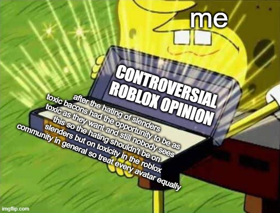 roblox opinion 1 | me; CONTROVERSIAL ROBLOX OPINION; after the hating of slenders toxic bacons had the opportunity to be as toxic as they want and still nobody sees this so the hating shouldn't be on slenders but on toxicity in the roblox community in general so treat every avatar equally | image tagged in spongebob box,roblox meme,funny,not funny | made w/ Imgflip meme maker