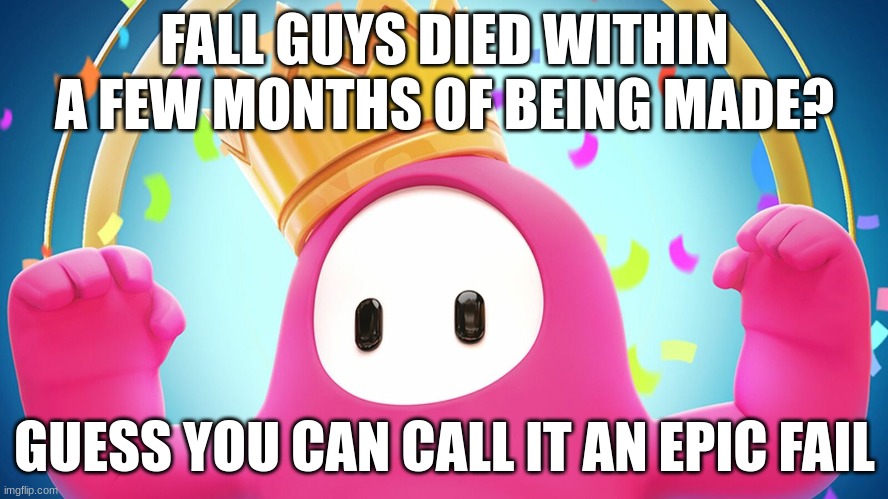 bad pun (hint: fall guys was made by epic games) | FALL GUYS DIED WITHIN A FEW MONTHS OF BEING MADE? GUESS YOU CAN CALL IT AN EPIC FAIL | image tagged in fall guys | made w/ Imgflip meme maker