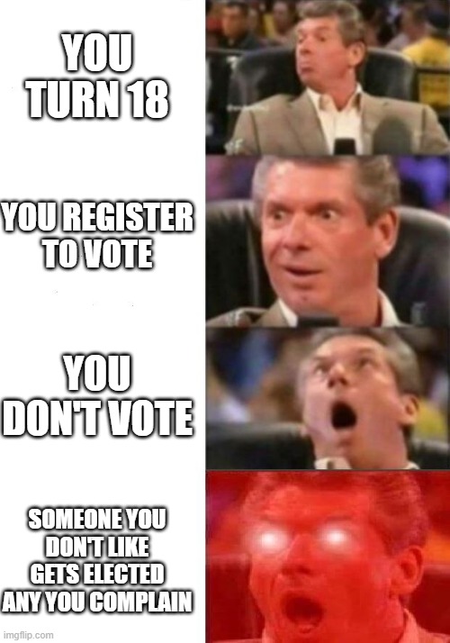 Voting Meme | YOU TURN 18; YOU REGISTER TO VOTE; YOU DON'T VOTE; SOMEONE YOU DON'T LIKE GETS ELECTED ANY YOU COMPLAIN | image tagged in mr mcmahon reaction | made w/ Imgflip meme maker