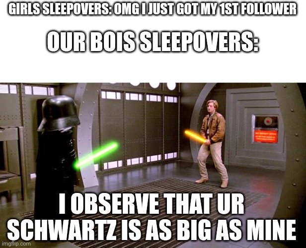 I like dark humor .... | GIRLS SLEEPOVERS: OMG I JUST GOT MY 1ST FOLLOWER; OUR BOIS SLEEPOVERS:; I OBSERVE THAT UR SCHWARTZ IS AS BIG AS MINE | image tagged in i see your schwartz is as big as mine,so true memes,comparison,why,dark humor,sus | made w/ Imgflip meme maker
