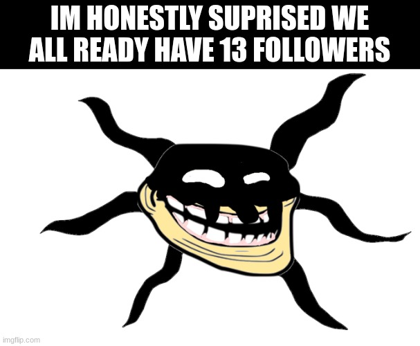 Screech Troll | IM HONESTLY SUPRISED WE ALL READY HAVE 13 FOLLOWERS | image tagged in screech troll | made w/ Imgflip meme maker