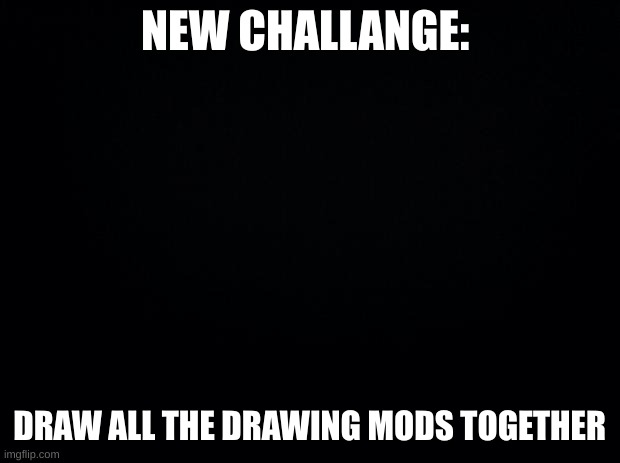 please ( do not add Sammy ) | NEW CHALLENGE:; DRAW ALL THE DRAWING MODS TOGETHER | image tagged in black background | made w/ Imgflip meme maker