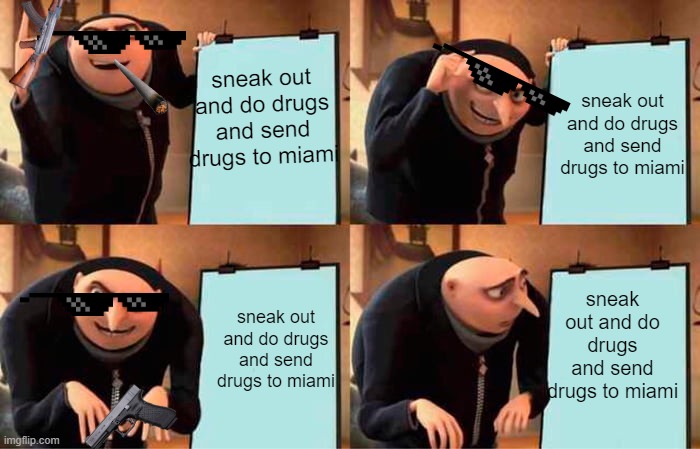 Gru's Plan Meme | sneak out and do drugs and send drugs to miami; sneak out and do drugs and send drugs to miami; sneak out and do drugs and send drugs to miami; sneak out and do drugs and send drugs to miami | image tagged in memes,gru's plan | made w/ Imgflip meme maker