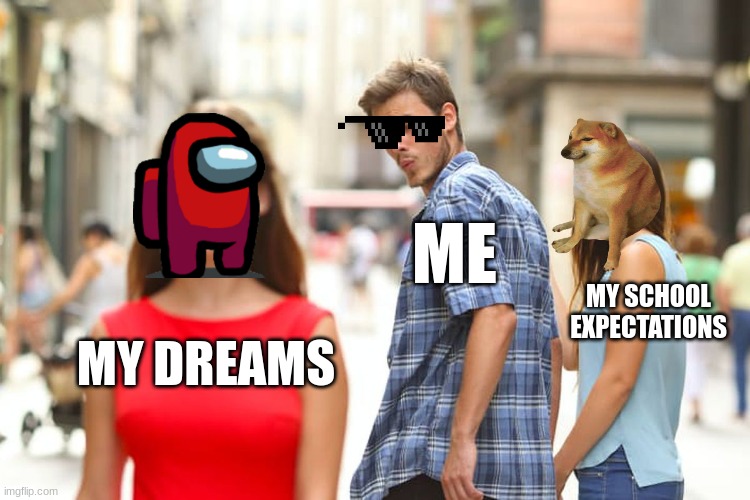 Distracted Boyfriend | ME; MY SCHOOL EXPECTATIONS; MY DREAMS | image tagged in memes,distracted boyfriend | made w/ Imgflip meme maker