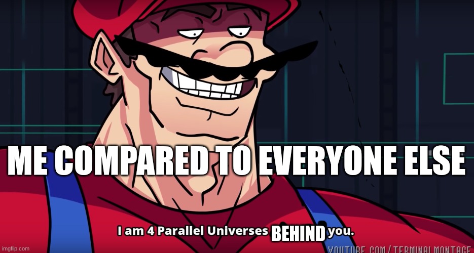true |  ME COMPARED TO EVERYONE ELSE; BEHIND | image tagged in mario i am four parallel universes ahead of you | made w/ Imgflip meme maker
