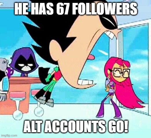 robin yelling at starfire | HE HAS 67 FOLLOWERS ALT ACCOUNTS GO! | image tagged in robin yelling at starfire | made w/ Imgflip meme maker