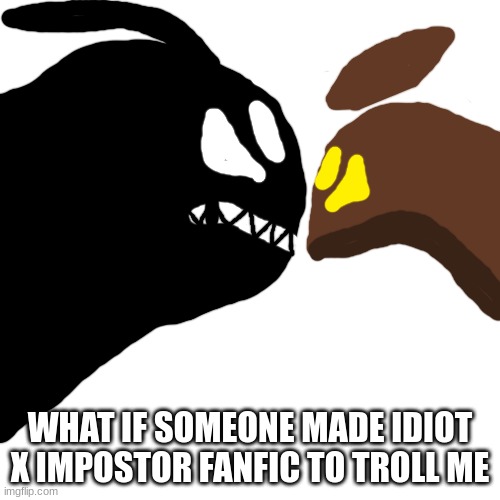 shart | WHAT IF SOMEONE MADE IDIOT X IMPOSTOR FANFIC TO TROLL ME | made w/ Imgflip meme maker