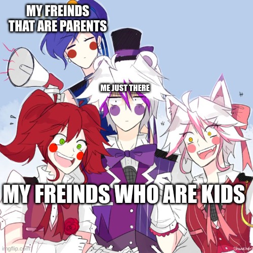 fnaf sl nightcore | MY FREINDS THAT ARE PARENTS; ME JUST THERE; MY FREINDS WHO ARE KIDS | image tagged in fnaf sl nightcore | made w/ Imgflip meme maker