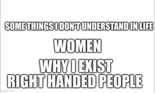 YES I AM A LEFTY | SOME THINGS I DON'T UNDERSTAND IN LIFE; WOMEN; WHY I EXIST; RIGHT HANDED PEOPLE | image tagged in white background | made w/ Imgflip meme maker