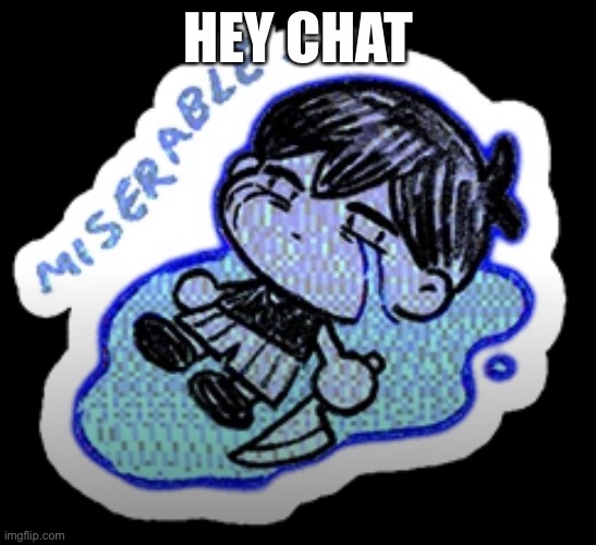 miserable | HEY CHAT | image tagged in miserable | made w/ Imgflip meme maker