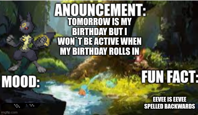 announcement | TOMORROW IS MY BIRTHDAY BUT I WON`T BE ACTIVE WHEN MY BIRTHDAY ROLLS IN; EEVEE IS EEVEE SPELLED BACKWARDS | image tagged in announcement 2 1 | made w/ Imgflip meme maker