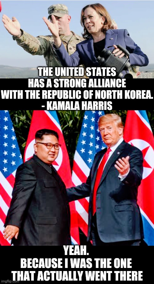 Credit Where Credit is Due | THE UNITED STATES HAS A STRONG ALLIANCE WITH THE REPUBLIC OF NORTH KOREA.
- KAMALA HARRIS; YEAH.
BECAUSE I WAS THE ONE
 THAT ACTUALLY WENT THERE | image tagged in liberals,kim jong,leftists,democrats,harris,trump | made w/ Imgflip meme maker
