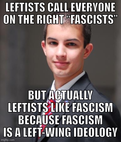 Do conservatives even believe themselves when they call Hitler and fascists left-wing? NO. | LEFTISTS CALL EVERYONE ON THE RIGHT “FASCISTS”; BUT ACTUALLY LEFTISTS LIKE FASCISM BECAUSE FASCISM IS A LEFT-WING IDEOLOGY | image tagged in college conservative,fascism,alt-right,hitler,conservative logic,nazi | made w/ Imgflip meme maker