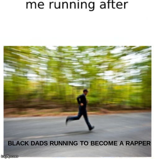 me running after | BLACK DADS RUNNING TO BECOME A RAPPER | image tagged in me running after | made w/ Imgflip meme maker