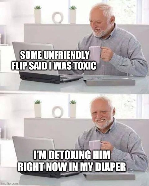 Detox | SOME UNFRIENDLY FLIP SAID I WAS TOXIC; I'M DETOXING HIM RIGHT NOW IN MY DIAPER | image tagged in hide the pain harold,incontinence,diarrhea,toxic,diaper,what if i told you | made w/ Imgflip meme maker