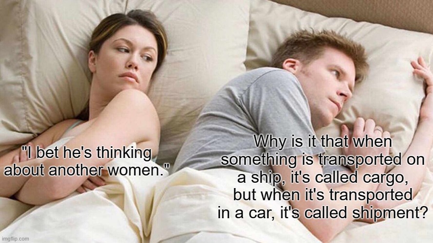 I Bet He's Thinking About Other Women | Why is it that when something is transported on a ship, it's called cargo, but when it's transported in a car, it's called shipment? "I bet he's thinking about another women." | image tagged in memes,i bet he's thinking about other women | made w/ Imgflip meme maker