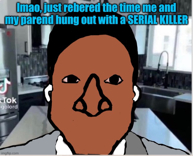 n | lmao, just rebered the time me and my parend hung out with a SERIAL KILLER | image tagged in n | made w/ Imgflip meme maker