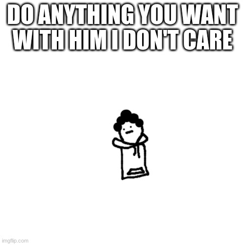 shart! | DO ANYTHING YOU WANT WITH HIM I DON'T CARE | made w/ Imgflip meme maker