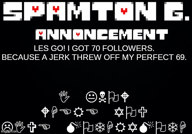 Spamton announcement temp | I KNOW WHERE YOU LIVE MOTHRYMOTH; LES GO! I GOT 70 FOLLOWERS. BECAUSE A JERK THREW OFF MY PERFECT 69. | image tagged in spamton announcement temp | made w/ Imgflip meme maker