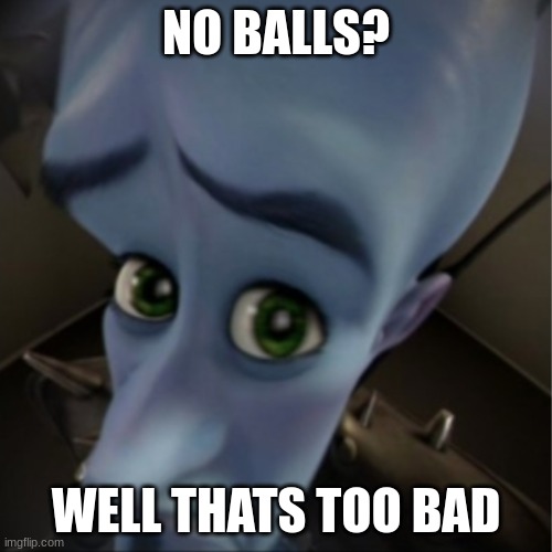lol | NO BALLS? WELL THATS TOO BAD | image tagged in megamind peeking | made w/ Imgflip meme maker