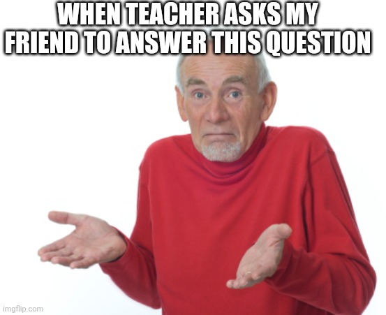 When teacher asks my friend to answer this question - Memes By Amaan | WHEN TEACHER ASKS MY FRIEND TO ANSWER THIS QUESTION | image tagged in guess i'll die,memez,memes | made w/ Imgflip meme maker