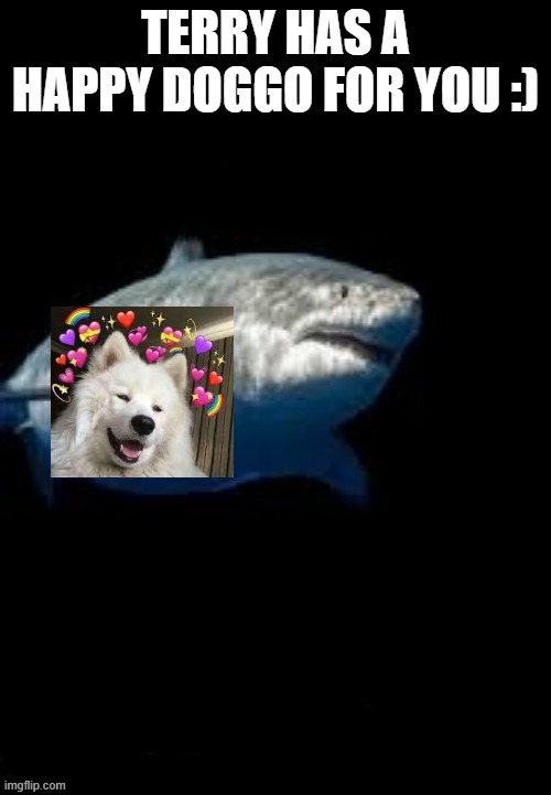 Since when Do I do cute? | TERRY HAS A HAPPY DOGGO FOR YOU :) | image tagged in terry the fat shark template | made w/ Imgflip meme maker