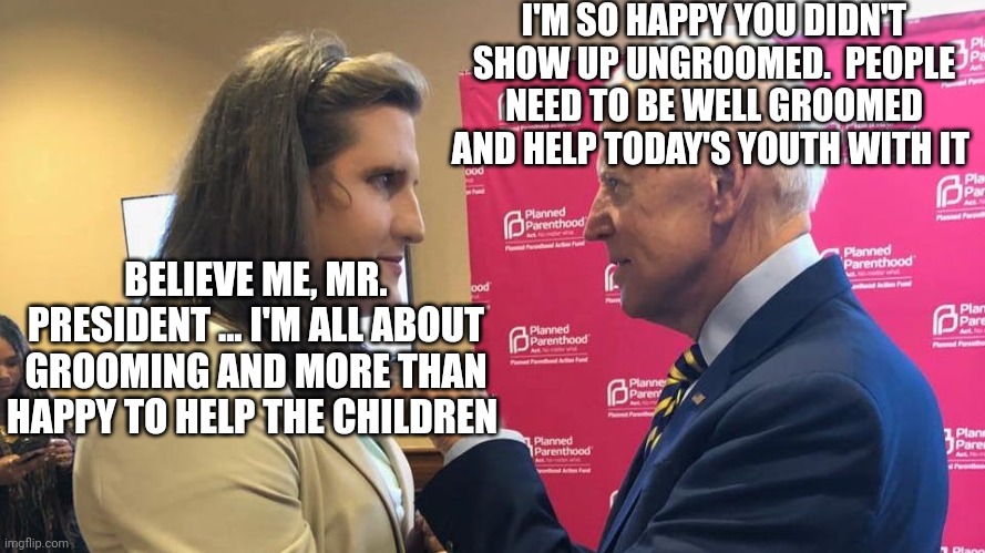 Kids Need To Learn About Grooming | I'M SO HAPPY YOU DIDN'T SHOW UP UNGROOMED.  PEOPLE NEED TO BE WELL GROOMED AND HELP TODAY'S YOUTH WITH IT; BELIEVE ME, MR. PRESIDENT ... I'M ALL ABOUT GROOMING AND MORE THAN HAPPY TO HELP THE CHILDREN | image tagged in joe biden,groom | made w/ Imgflip meme maker