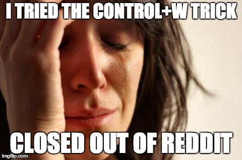 First World Problems Meme | I TRIED THE CONTROL+W TRICK CLOSED OUT OF REDDIT | image tagged in memes,first world problems,AdviceAnimals | made w/ Imgflip meme maker