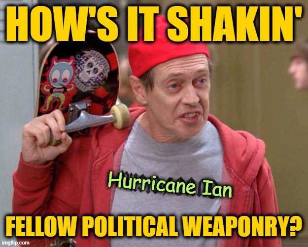 Meanwhile, in the Minds of Leftist Hacks |  HOW'S IT SHAKIN'; Hurricane Ian; FELLOW POLITICAL WEAPONRY? | image tagged in steve buscemi fellow kids | made w/ Imgflip meme maker