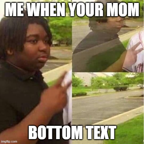 Me when the when the | ME WHEN YOUR MOM; BOTTOM TEXT | image tagged in disappearing | made w/ Imgflip meme maker