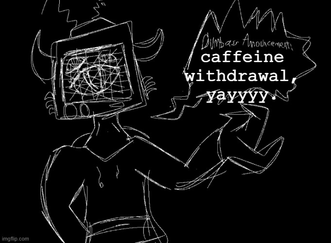 pain. | caffeine withdrawal, yayyyy. | image tagged in vix says | made w/ Imgflip meme maker