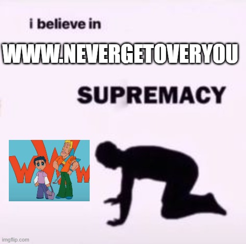 i believe in www.nevergetoveryou supremacy | WWW.NEVERGETOVERYOU | image tagged in i believe in supremacy | made w/ Imgflip meme maker