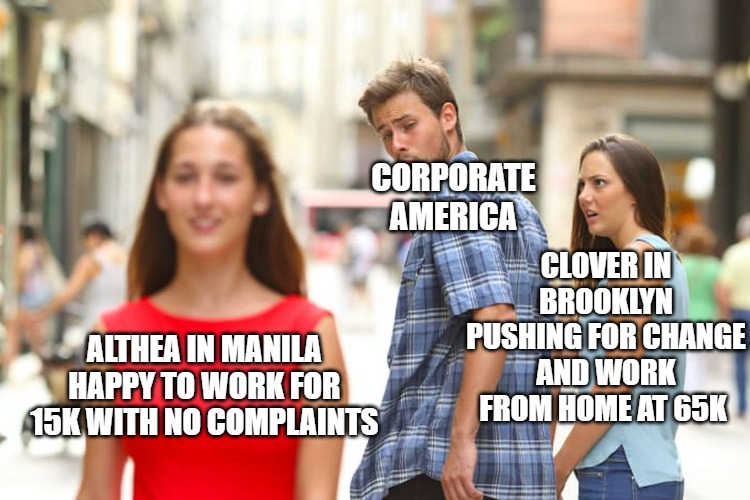 Work From Home | CORPORATE AMERICA; CLOVER IN BROOKLYN PUSHING FOR CHANGE AND WORK FROM HOME AT 65K; ALTHEA IN MANILA HAPPY TO WORK FOR 15K WITH NO COMPLAINTS | image tagged in memes,distracted boyfriend | made w/ Imgflip meme maker