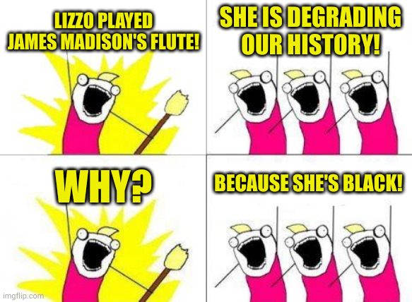 Racists gotta racist... I wish I had been surprised | LIZZO PLAYED JAMES MADISON'S FLUTE! SHE IS DEGRADING OUR HISTORY! BECAUSE SHE'S BLACK! WHY? | image tagged in memes,what do we want,racists still,typical conservative | made w/ Imgflip meme maker