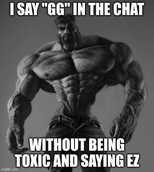 GigaChad | I SAY "GG" IN THE CHAT; WITHOUT BEING TOXIC AND SAYING EZ | image tagged in gigachad | made w/ Imgflip meme maker