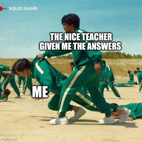 Squid Game | THE NICE TEACHER GIVEN ME THE ANSWERS; ME | image tagged in squid game | made w/ Imgflip meme maker
